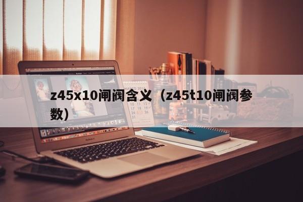 z45x10闸阀含义（z45t10闸阀参数）