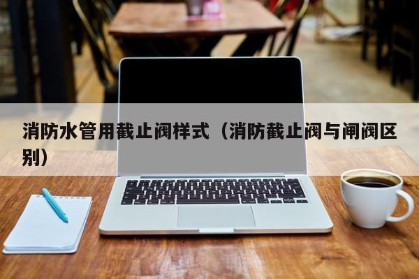 消防水管用截止阀样式（消防截止阀与闸阀区别）