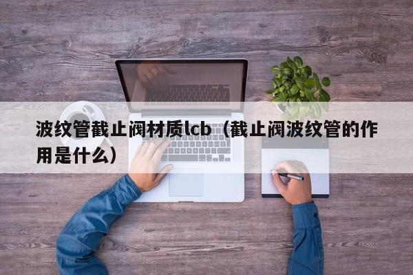 波纹管截止阀材质lcb（截止阀波纹管的作用是什么）