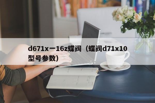 d671x一16z蝶阀（蝶阀d71x10型号参数）