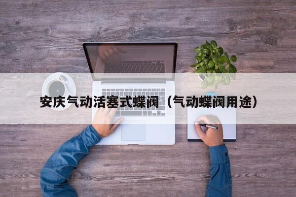 安庆气动活塞式蝶阀（气动蝶阀用途）