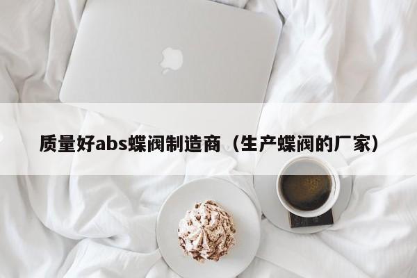 质量好abs蝶阀制造商（生产蝶阀的厂家）
