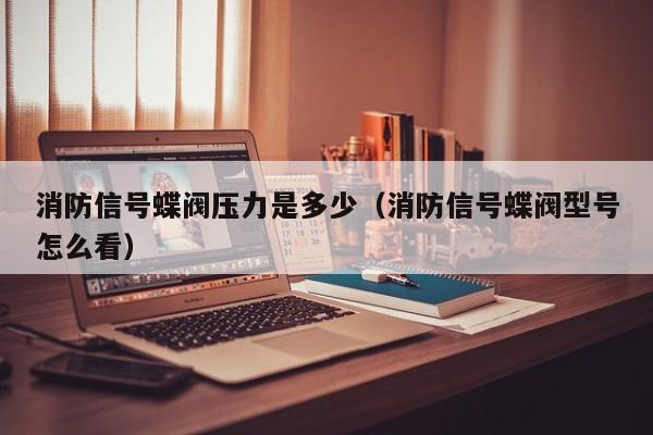 消防信号蝶阀压力是多少（消防信号蝶阀型号怎么看）