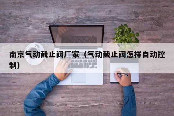 南京气动截止阀厂家（气动截止阀怎样自动控制）