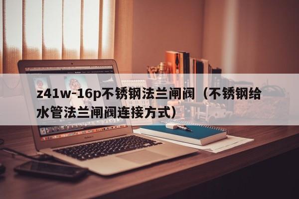 z41w-16p不锈钢法兰闸阀（不锈钢给水管法兰闸阀连接方式）