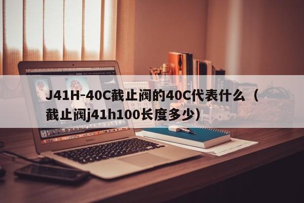 J41H-40C截止阀的40C代表什么（截止阀j41h100长度多少）