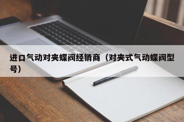 进口气动对夹蝶阀经销商（对夹式气动蝶阀型号）