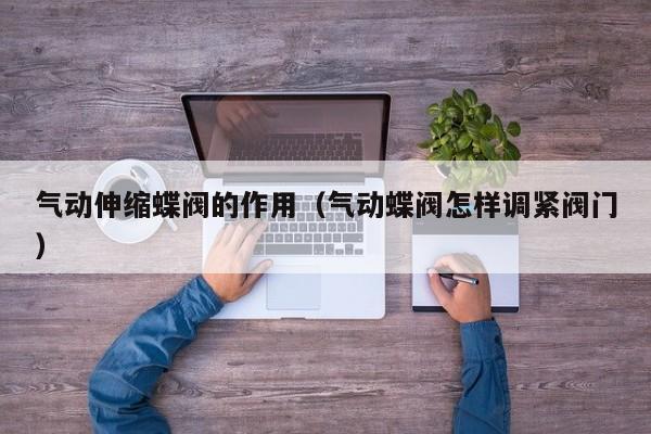气动伸缩蝶阀的作用（气动蝶阀怎样调紧阀门）