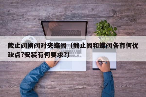 截止阀闸阀对夹蝶阀（截止阀和蝶阀各有何优缺点?安装有何要求?）
