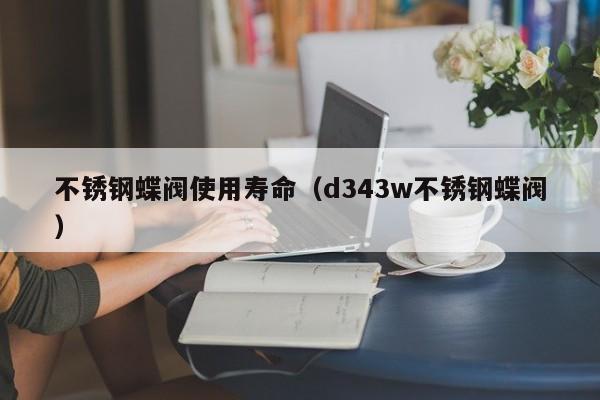 不锈钢蝶阀使用寿命（d343w不锈钢蝶阀）