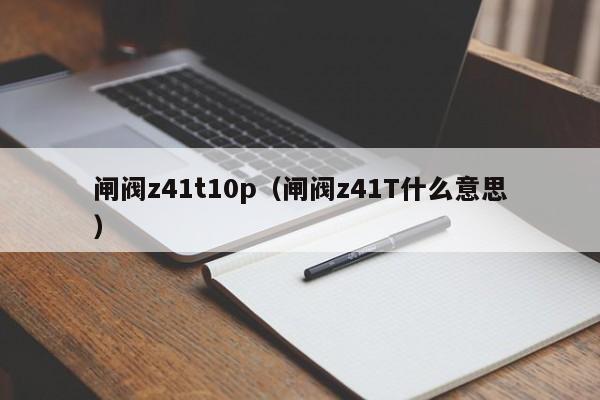 闸阀z41t10p（闸阀z41T什么意思）
