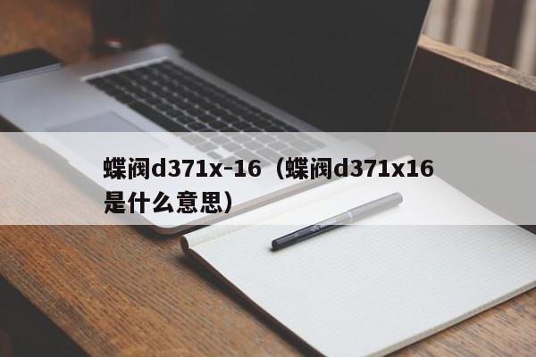 蝶阀d371x-16（蝶阀d371x16是什么意思）