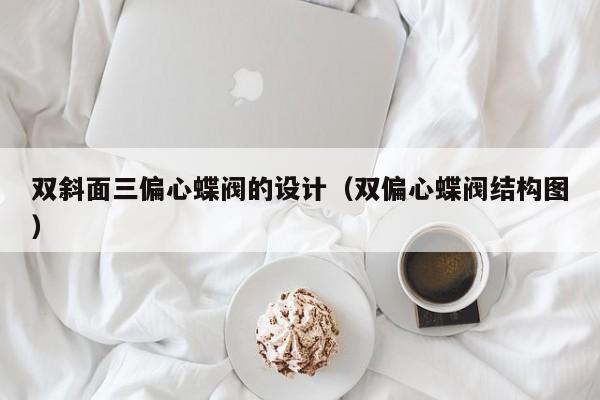 双斜面三偏心蝶阀的设计（双偏心蝶阀结构图）