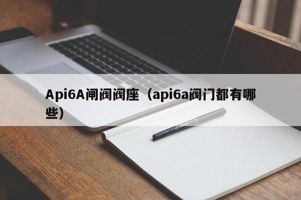Api6A闸阀阀座（api6a阀门都有哪些）