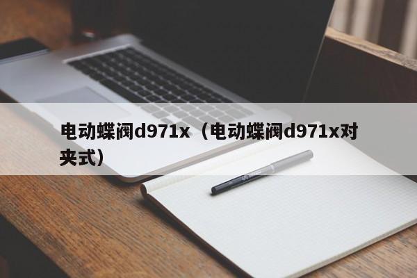 电动蝶阀d971x（电动蝶阀d971x对夹式）