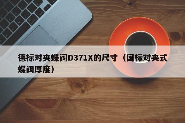 德标对夹蝶阀D371X的尺寸（国标对夹式蝶阀厚度）