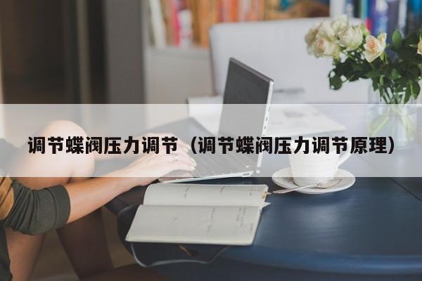 调节蝶阀压力调节（调节蝶阀压力调节原理）