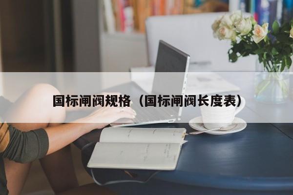 国标闸阀规格（国标闸阀长度表）
