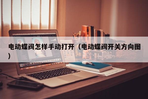 电动蝶阀怎样手动打开（电动蝶阀开关方向图）