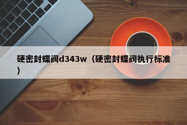 硬密封蝶阀d343w（硬密封蝶阀执行标准）