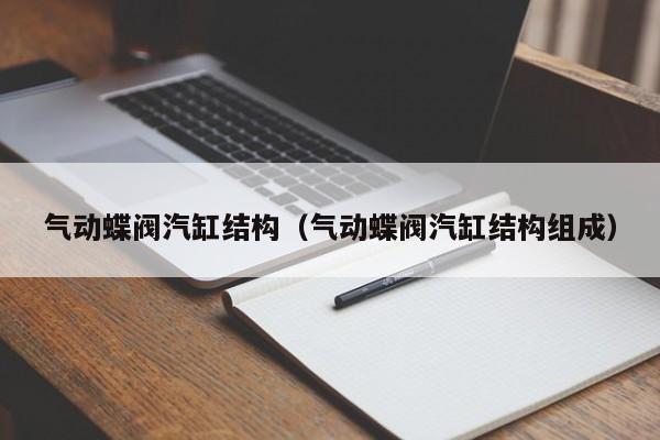 气动蝶阀汽缸结构（气动蝶阀汽缸结构组成）