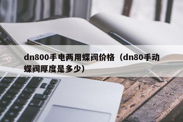 dn800手电两用蝶阀价格（dn80手动蝶阀厚度是多少）