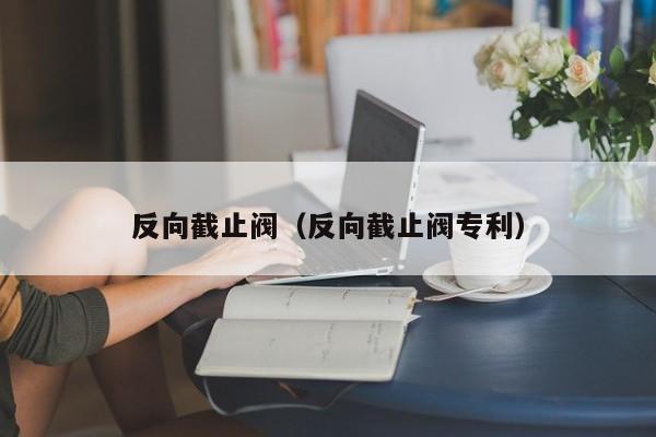 反向截止阀（反向截止阀专利）