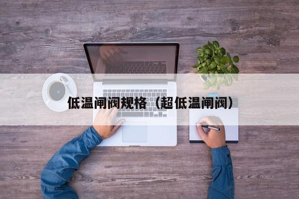低温闸阀规格（超低温闸阀）