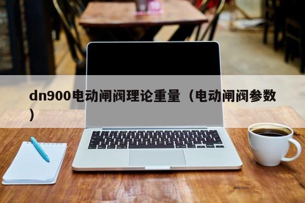 dn900电动闸阀理论重量（电动闸阀参数）