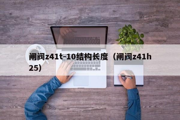 闸阀z41t-10结构长度（闸阀z41h25）