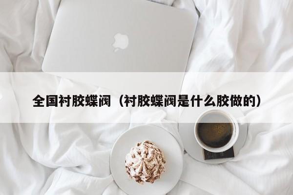 全国衬胶蝶阀（衬胶蝶阀是什么胶做的）