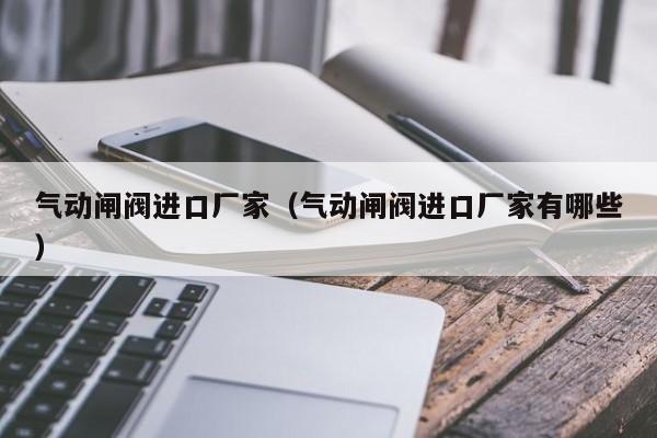 气动闸阀进口厂家（气动闸阀进口厂家有哪些）