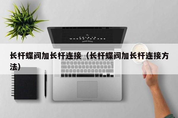 长杆蝶阀加长杆连接（长杆蝶阀加长杆连接方法）