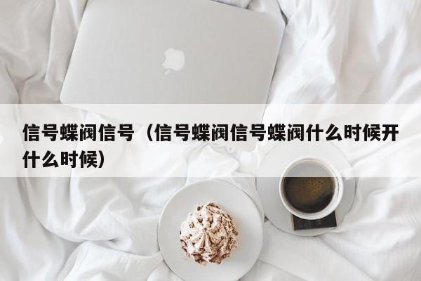 信号蝶阀信号（信号蝶阀信号蝶阀什么时候开什么时候）