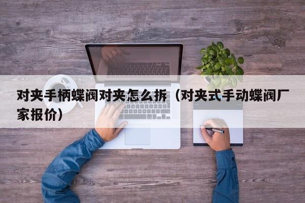 对夹手柄蝶阀对夹怎么拆（对夹式手动蝶阀厂家报价）