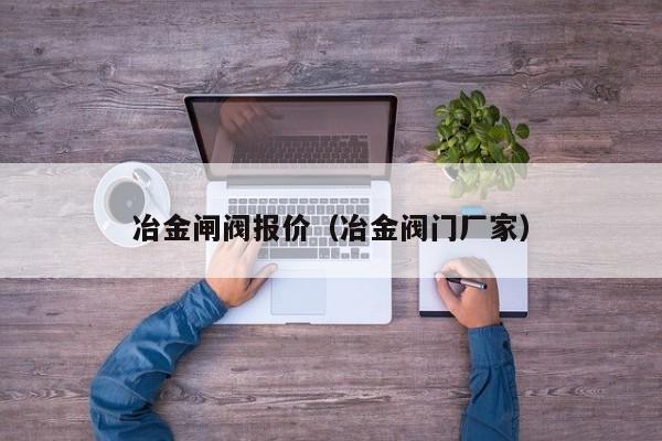 冶金闸阀报价（冶金阀门厂家）