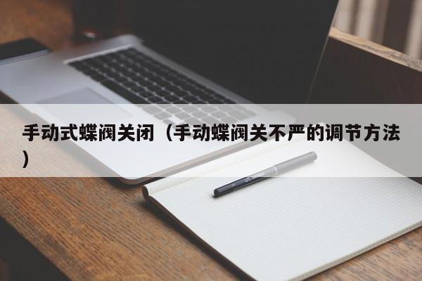 手动式蝶阀关闭（手动蝶阀关不严的调节方法）