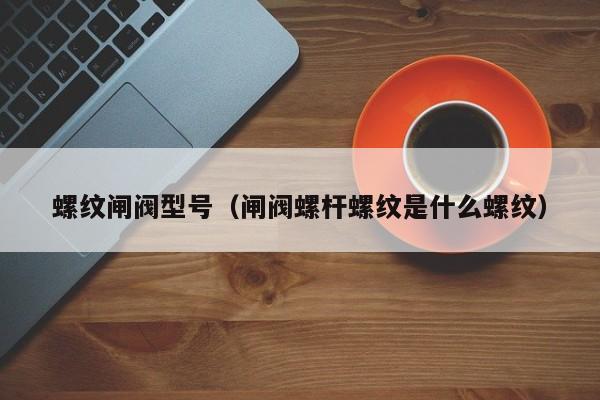 螺纹闸阀型号（闸阀螺杆螺纹是什么螺纹）