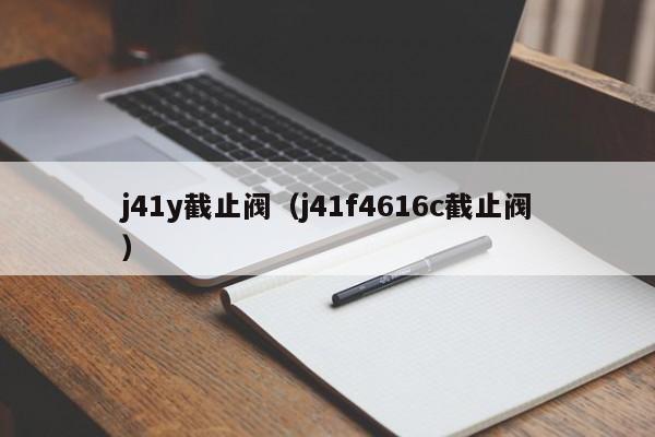 j41y截止阀（j41f4616c截止阀）