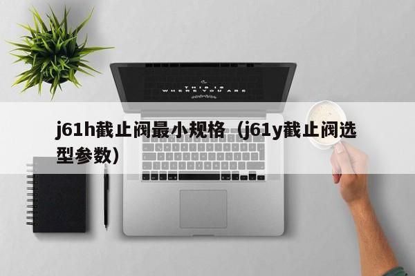 j61h截止阀最小规格（j61y截止阀选型参数）