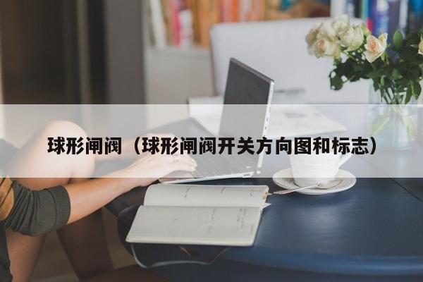 球形闸阀（球形闸阀开关方向图和标志）