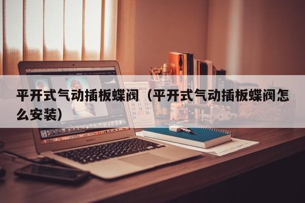 平开式气动插板蝶阀（平开式气动插板蝶阀怎么安装）