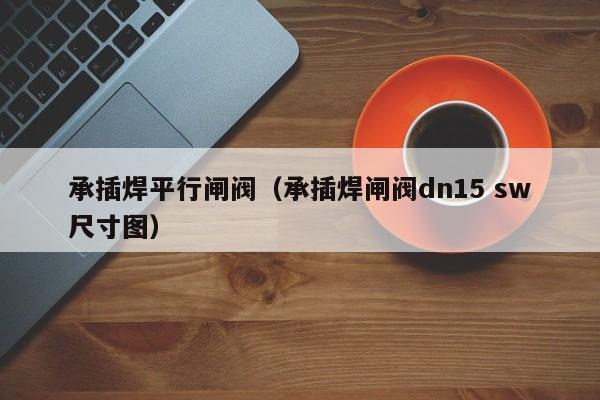 承插焊平行闸阀（承插焊闸阀dn15 sw尺寸图）