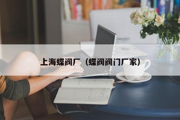 上海蝶阀厂（蝶阀阀门厂家）