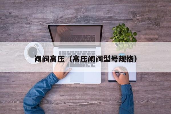 闸阀高压（高压闸阀型号规格）