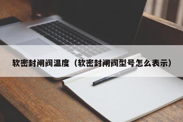 软密封闸阀温度（软密封闸阀型号怎么表示）