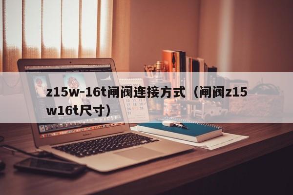 z15w-16t闸阀连接方式（闸阀z15w16t尺寸）