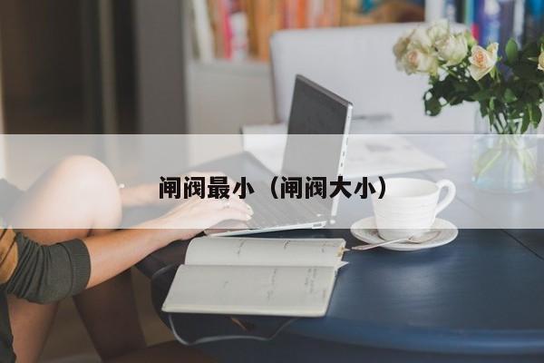 闸阀最小（闸阀大小）