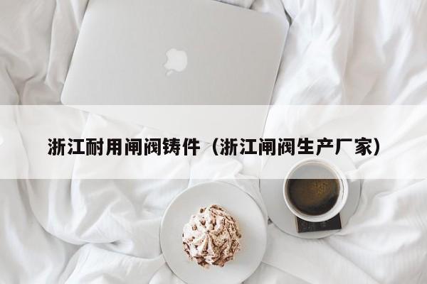 浙江耐用闸阀铸件（浙江闸阀生产厂家）