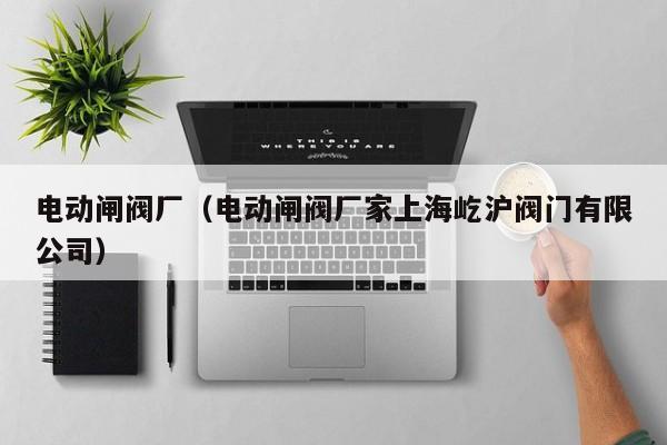 电动闸阀厂（电动闸阀厂家上海屹沪阀门有限公司）